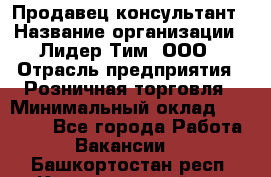 Продавец-консультант › Название организации ­ Лидер Тим, ООО › Отрасль предприятия ­ Розничная торговля › Минимальный оклад ­ 15 000 - Все города Работа » Вакансии   . Башкортостан респ.,Караидельский р-н